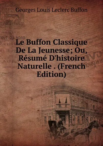 Обложка книги Le Buffon Classique De La Jeunesse; Ou, Resume D.histoire Naturelle . (French Edition), Georges Louis Leclerc Buffon
