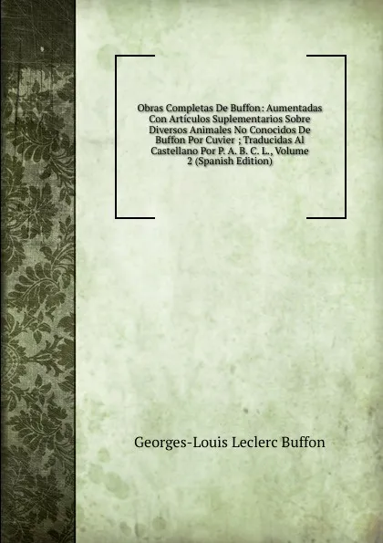 Обложка книги Obras Completas De Buffon: Aumentadas Con Articulos Suplementarios Sobre Diversos Animales No Conocidos De Buffon Por Cuvier ; Traducidas Al Castellano Por P. A. B. C. L., Volume 2 (Spanish Edition), Georges-Louis Leclerc Buffon
