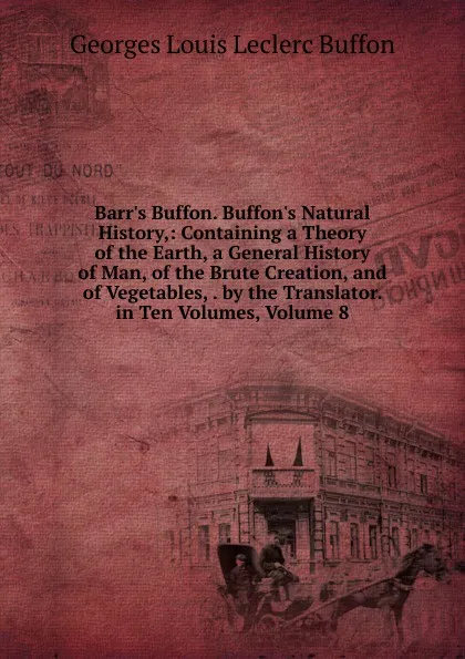 Обложка книги Barr.s Buffon. Buffon.s Natural History,: Containing a Theory of the Earth, a General History of Man, of the Brute Creation, and of Vegetables, . by the Translator. in Ten Volumes, Volume 8, Georges Louis Leclerc Buffon