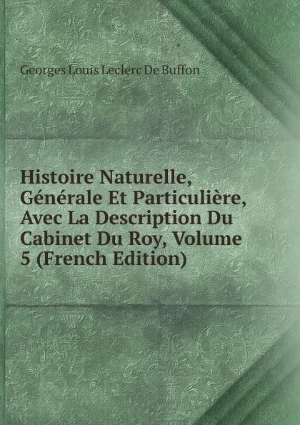 Обложка книги Histoire Naturelle, Generale Et Particuliere, Avec La Description Du Cabinet Du Roy, Volume 5 (French Edition), Georges Louis Leclerc de Buffon