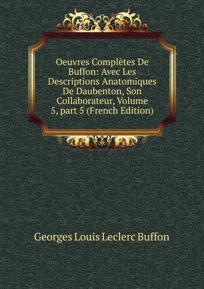 Обложка книги Oeuvres Completes De Buffon: Avec Les Descriptions Anatomiques De Daubenton, Son Collaborateur, Volume 5,.part 5 (French Edition), Georges Louis Leclerc Buffon