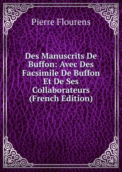 Обложка книги Des Manuscrits De Buffon: Avec Des Facsimile De Buffon Et De Ses Collaborateurs (French Edition), Flourens Pierre