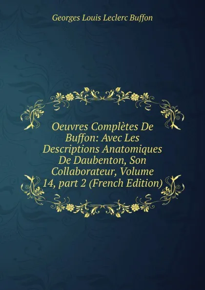 Обложка книги Oeuvres Completes De Buffon: Avec Les Descriptions Anatomiques De Daubenton, Son Collaborateur, Volume 14,.part 2 (French Edition), Georges Louis Leclerc Buffon