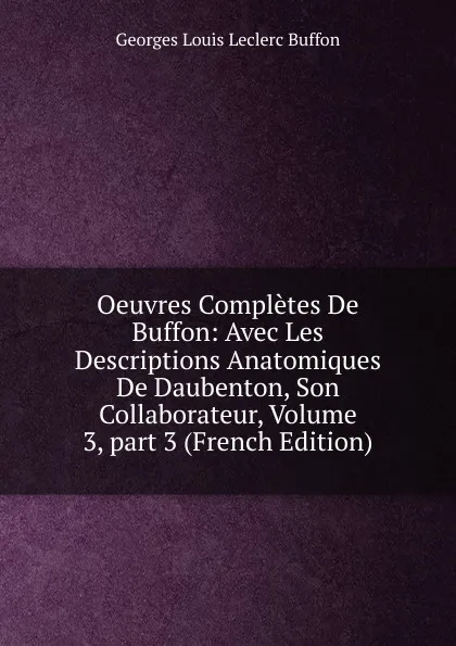 Обложка книги Oeuvres Completes De Buffon: Avec Les Descriptions Anatomiques De Daubenton, Son Collaborateur, Volume 3,.part 3 (French Edition), Georges Louis Leclerc Buffon