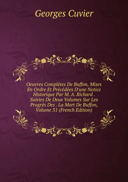 Обложка книги Oeuvres Completes De Buffon, Mises En Ordre Et Precedees D.une Notice Historique Par M. A. Richard . Suivies De Deux Volumes Sur Les Progres Des . La Mort De Buffon, Volume 31 (French Edition), Cuvier Georges