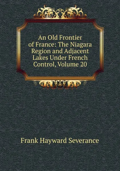 Обложка книги An Old Frontier of France: The Niagara Region and Adjacent Lakes Under French Control, Volume 20, Frank Hayward Severance