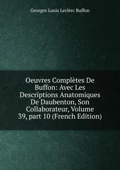 Обложка книги Oeuvres Completes De Buffon: Avec Les Descriptions Anatomiques De Daubenton, Son Collaborateur, Volume 39,.part 10 (French Edition), Georges Louis Leclerc Buffon