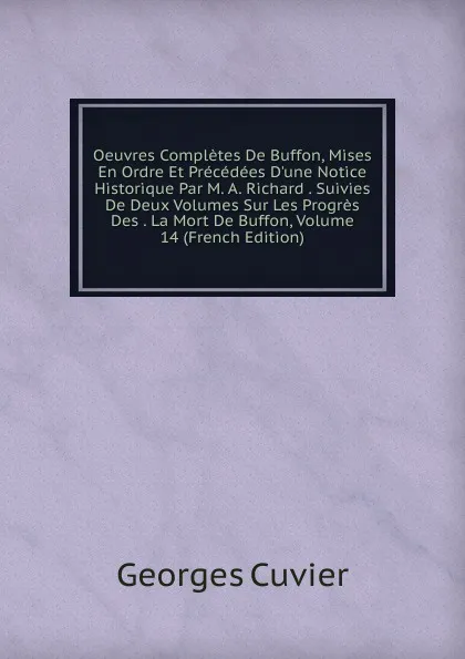 Обложка книги Oeuvres Completes De Buffon, Mises En Ordre Et Precedees D.une Notice Historique Par M. A. Richard . Suivies De Deux Volumes Sur Les Progres Des . La Mort De Buffon, Volume 14 (French Edition), Cuvier Georges