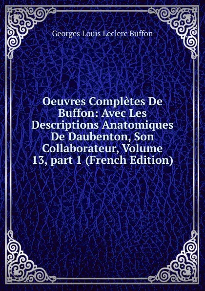 Обложка книги Oeuvres Completes De Buffon: Avec Les Descriptions Anatomiques De Daubenton, Son Collaborateur, Volume 13,.part 1 (French Edition), Georges Louis Leclerc Buffon