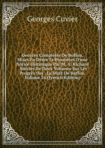 Обложка книги Oeuvres Completes De Buffon, Mises En Ordre Et Precedees D.une Notice Historique Par M. A. Richard . Suivies De Deux Volumes Sur Les Progres Des . La Mort De Buffon, Volume 24 (French Edition), Cuvier Georges