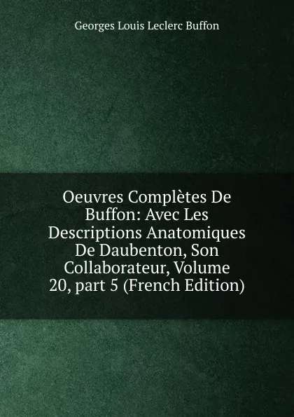Обложка книги Oeuvres Completes De Buffon: Avec Les Descriptions Anatomiques De Daubenton, Son Collaborateur, Volume 20,.part 5 (French Edition), Georges Louis Leclerc Buffon