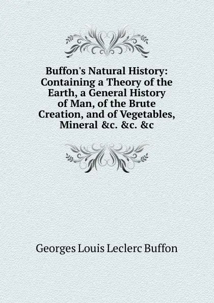 Обложка книги Buffon.s Natural History: Containing a Theory of the Earth, a General History of Man, of the Brute Creation, and of Vegetables, Mineral .c. .c. .c, Georges Louis Leclerc Buffon