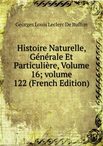 Обложка книги Histoire Naturelle, Generale Et Particuliere, Volume 16;.volume 122 (French Edition), Georges Louis Leclerc de Buffon