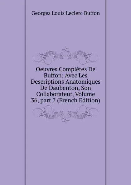 Обложка книги Oeuvres Completes De Buffon: Avec Les Descriptions Anatomiques De Daubenton, Son Collaborateur, Volume 36,.part 7 (French Edition), Georges Louis Leclerc Buffon