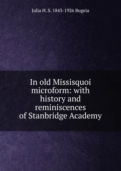 Обложка книги In old Missisquoi microform: with history and reminiscences of Stanbridge Academy, Julia H. S. 1843-1926 Bugeia