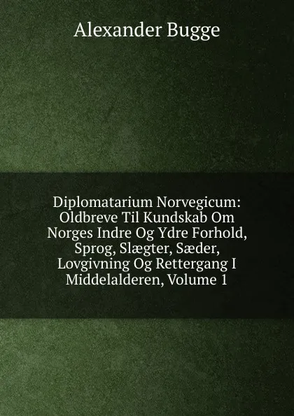 Обложка книги Diplomatarium Norvegicum: Oldbreve Til Kundskab Om Norges Indre Og Ydre Forhold, Sprog, Slaegter, Saeder, Lovgivning Og Rettergang I Middelalderen, Volume 1, Alexander Bugge