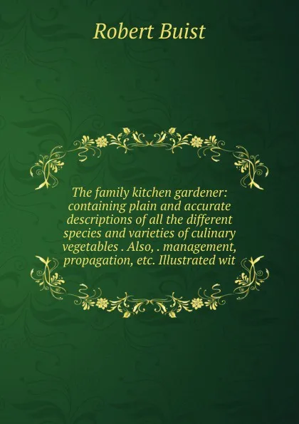 Обложка книги The family kitchen gardener: containing plain and accurate descriptions of all the different species and varieties of culinary vegetables . Also, . management, propagation, etc. Illustrated wit, Robert Buist