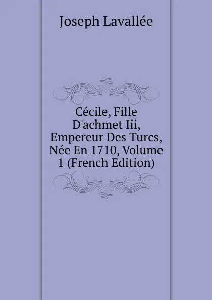 Обложка книги Cecile, Fille D.achmet Iii, Empereur Des Turcs, Nee En 1710, Volume 1 (French Edition), Joseph Lavallée