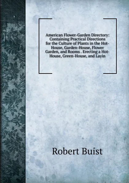 Обложка книги American Flower-Garden Directory: Containing Practical Directions for the Culture of Plants in the Hot-House, Garden-House, Flower Garden, and Rooms . Erecting a Hot-House, Green-House, and Layin, Robert Buist