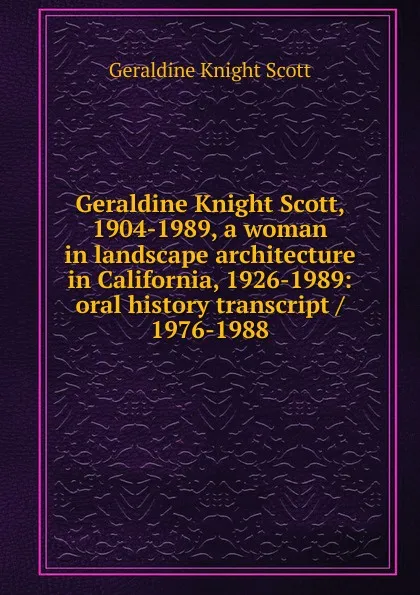 Обложка книги Geraldine Knight Scott, 1904-1989, a woman in landscape architecture in California, 1926-1989: oral history transcript / 1976-1988, Geraldine Knight Scott