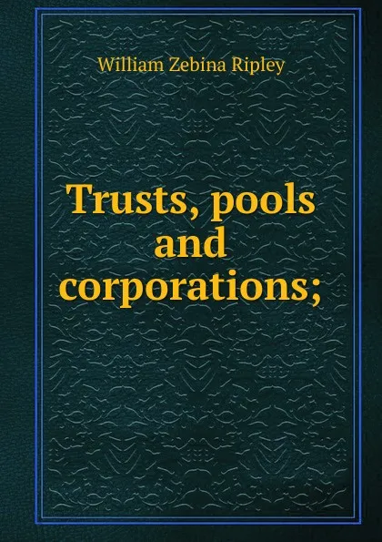 Обложка книги Trusts, pools and corporations;, Ripley William Zebina