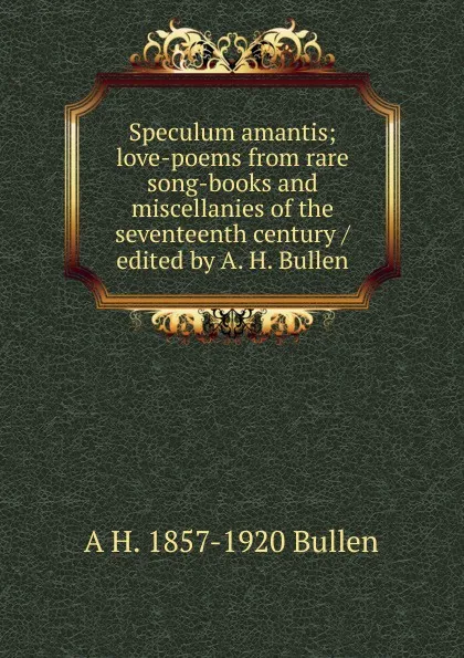 Обложка книги Speculum amantis; love-poems from rare song-books and miscellanies of the seventeenth century / edited by A. H. Bullen, Arthur Henry Bullen