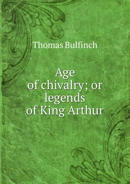 Обложка книги Age of chivalry; or legends of King Arthur, Bulfinch Thomas