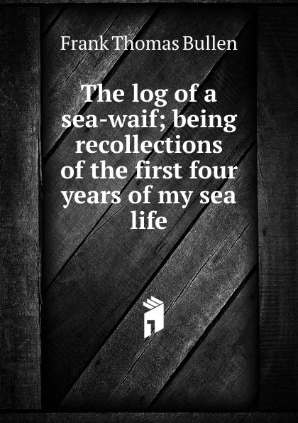 Обложка книги The log of a sea-waif; being recollections of the first four years of my sea life, Bullen Frank Thomas