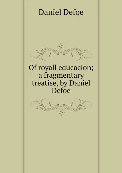 Обложка книги Of royall educacion; a fragmentary treatise, by Daniel Defoe, Daniel Defoe
