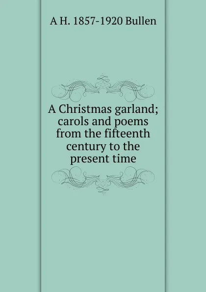 Обложка книги A Christmas garland; carols and poems from the fifteenth century to the present time, Arthur Henry Bullen