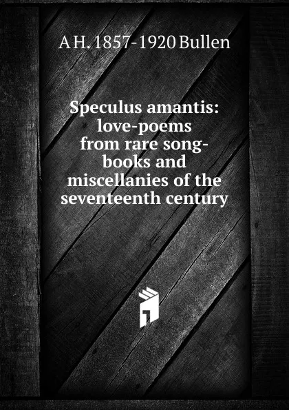 Обложка книги Speculus amantis: love-poems from rare song-books and miscellanies of the seventeenth century, Arthur Henry Bullen