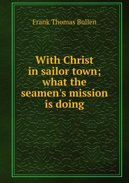 Обложка книги With Christ in sailor town; what the seamen.s mission is doing, Bullen Frank Thomas