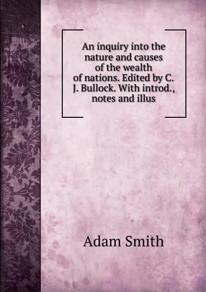 Обложка книги An inquiry into the nature and causes of the wealth of nations. Edited by C.J. Bullock. With introd., notes and illus, Adam Smith