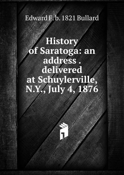 Обложка книги History of Saratoga: an address . delivered at Schuylerville, N.Y., July 4, 1876, Edward F. b. 1821 Bullard