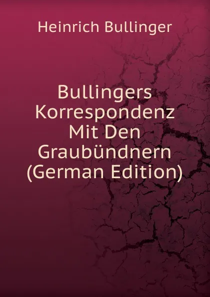 Обложка книги Bullingers Korrespondenz Mit Den Graubundnern Teil III (German Edition), Heinrich Bullinger