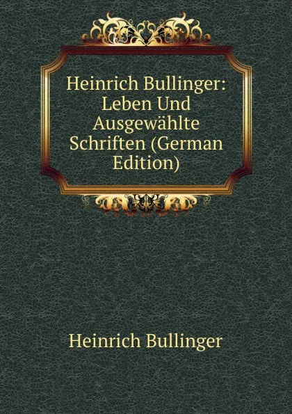 Обложка книги Heinrich Bullinger: Leben Und Ausgewahlte Schriften (German Edition), Heinrich Bullinger
