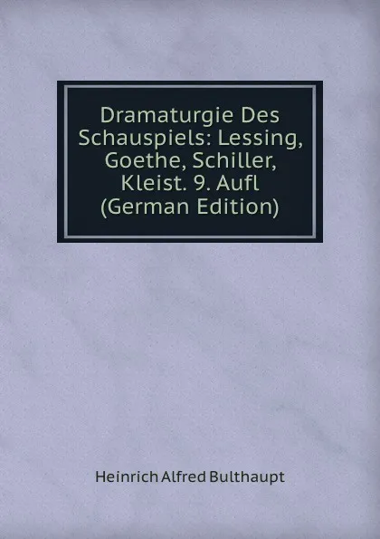 Обложка книги Dramaturgie Des Schauspiels: Lessing, Goethe, Schiller, Kleist. 9. Aufl (German Edition), Heinrich Alfred Bulthaupt