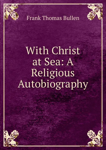 Обложка книги With Christ at Sea: A Religious Autobiography, Bullen Frank Thomas