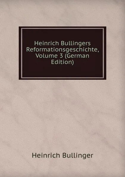 Обложка книги Heinrich Bullingers Reformationsgeschichte, Volume 3 (German Edition), Heinrich Bullinger