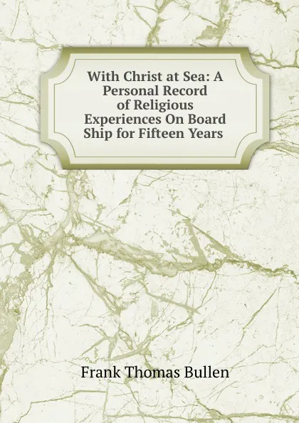 Обложка книги With Christ at Sea: A Personal Record of Religious Experiences On Board Ship for Fifteen Years ., Bullen Frank Thomas