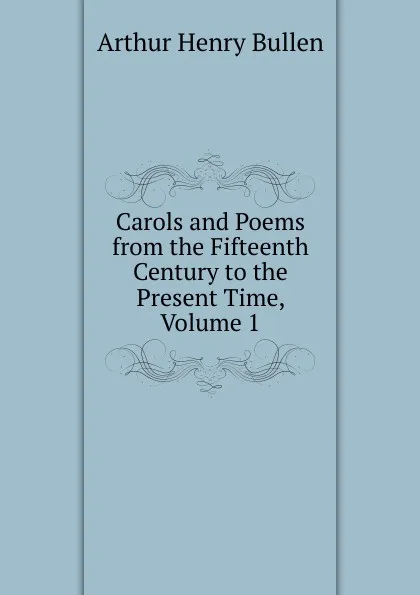 Обложка книги Carols and Poems from the Fifteenth Century to the Present Time, Volume 1, Arthur Henry Bullen