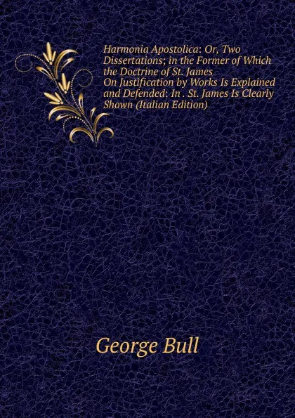 Обложка книги Harmonia Apostolica: Or, Two Dissertations; in the Former of Which the Doctrine of St. James On Justification by Works Is Explained and Defended: In . St. James Is Clearly Shown (Italian Edition), George Bull