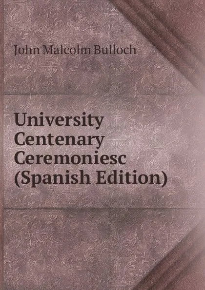 Обложка книги University Centenary Ceremoniesc (Spanish Edition), John Malcolm Bulloch