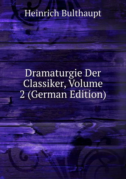 Обложка книги Dramaturgie Der Classiker, Volume 2 (German Edition), Heinrich Bulthaupt