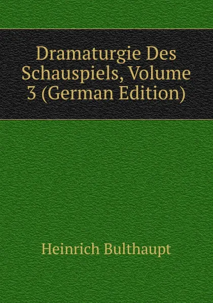 Обложка книги Dramaturgie Des Schauspiels, Volume 3 (German Edition), Heinrich Bulthaupt