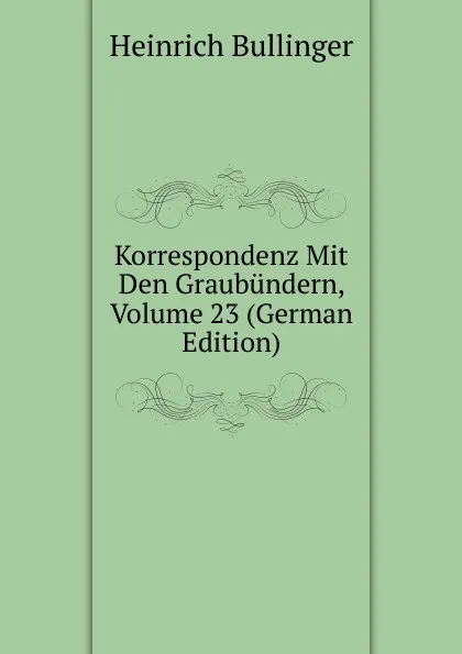 Обложка книги Korrespondenz Mit Den Graubundern, Volume 23 (German Edition), Heinrich Bullinger
