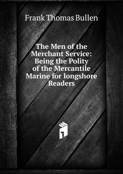 Обложка книги The Men of the Merchant Service: Being the Polity of the Mercantile Marine for longshore Readers, Bullen Frank Thomas