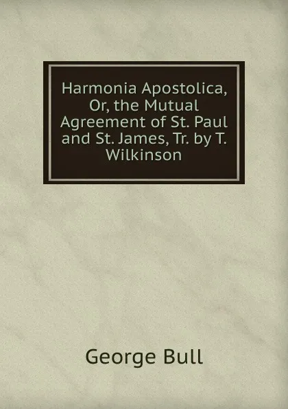 Обложка книги Harmonia Apostolica, Or, the Mutual Agreement of St. Paul and St. James, Tr. by T. Wilkinson, George Bull