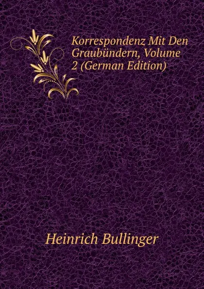 Обложка книги Korrespondenz Mit Den Graubundern, Volume 2 (German Edition), Heinrich Bullinger