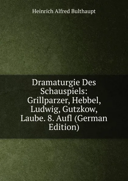 Обложка книги Dramaturgie Des Schauspiels: Grillparzer, Hebbel, Ludwig, Gutzkow, Laube. 8. Aufl (German Edition), Heinrich Alfred Bulthaupt